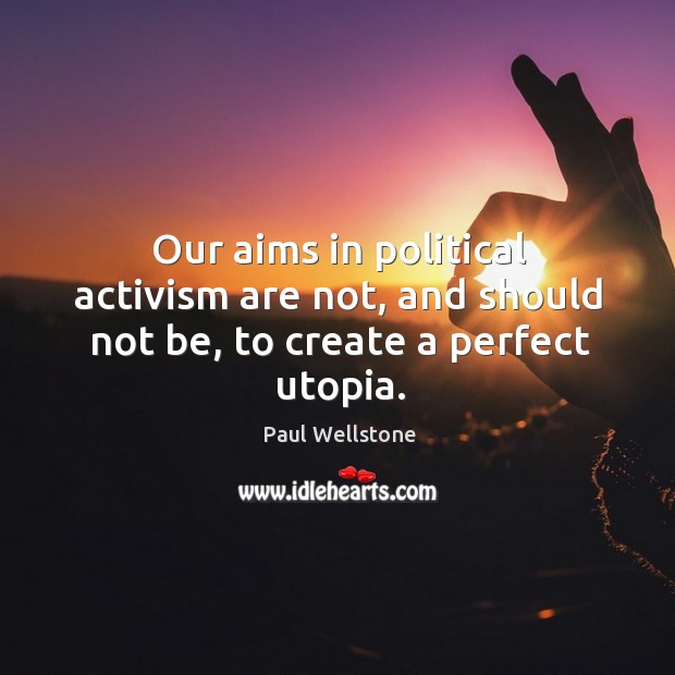 Our aims in political activism are not, and should not be, to create a perfect utopia. Paul Wellstone Picture Quote