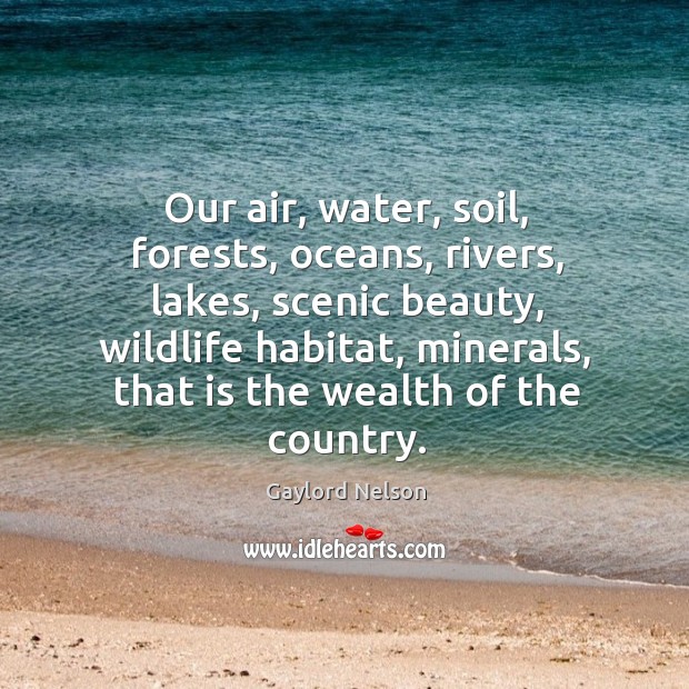 Our air, water, soil, forests, oceans, rivers, lakes, scenic beauty, wildlife habitat, Gaylord Nelson Picture Quote