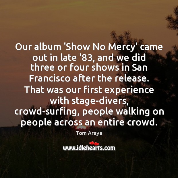 Our album ‘Show No Mercy’ came out in late ’83, and we Tom Araya Picture Quote