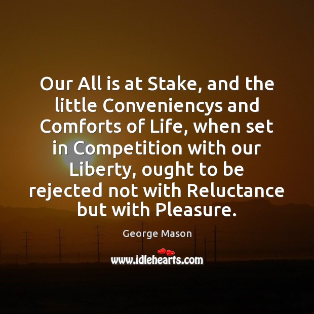Our All is at Stake, and the little Conveniencys and Comforts of George Mason Picture Quote