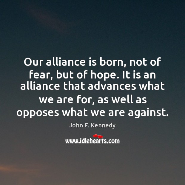 Our alliance is born, not of fear, but of hope. It is John F. Kennedy Picture Quote