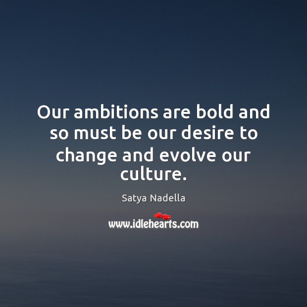 Our ambitions are bold and so must be our desire to change and evolve our culture. Satya Nadella Picture Quote