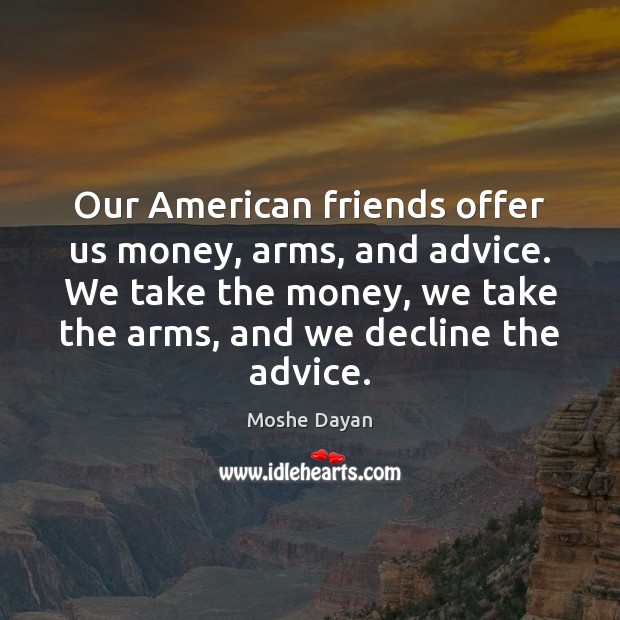 Our American friends offer us money, arms, and advice. We take the Moshe Dayan Picture Quote