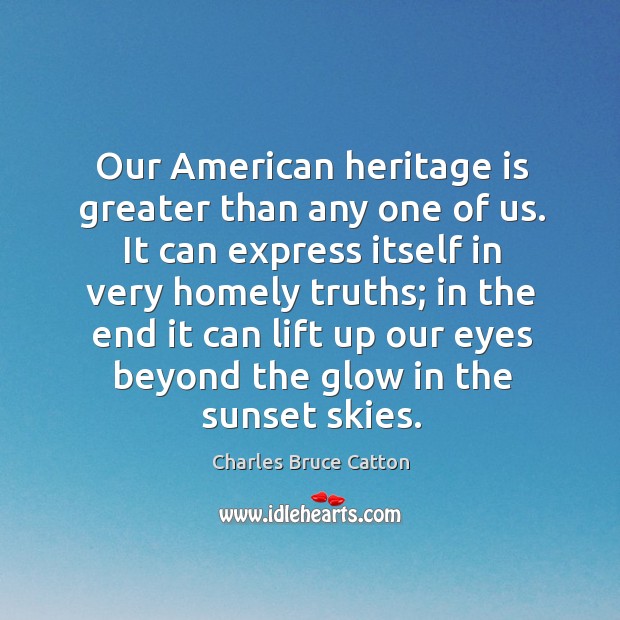 Our american heritage is greater than any one of us. It can express itself in very homely Charles Bruce Catton Picture Quote