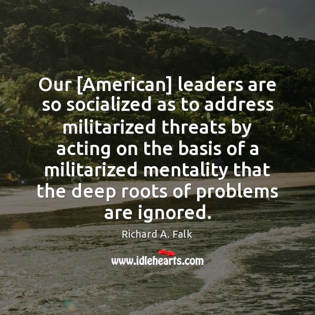 Our [American] leaders are so socialized as to address militarized threats by Richard A. Falk Picture Quote