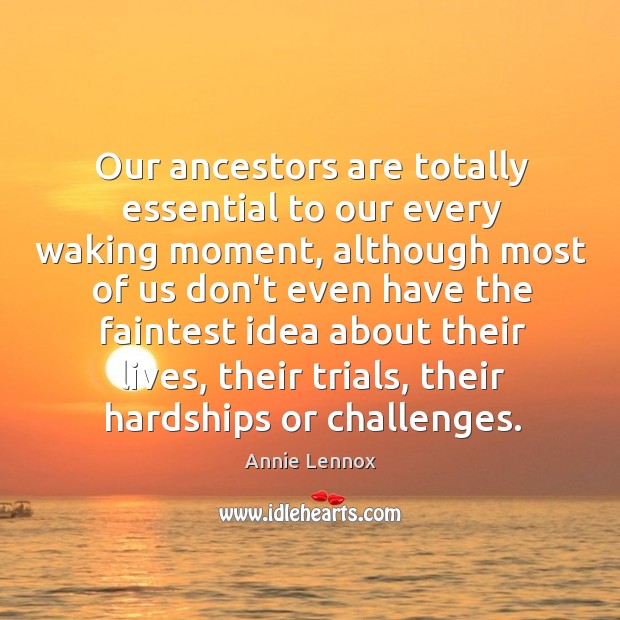 Our ancestors are totally essential to our every waking moment, although most Annie Lennox Picture Quote