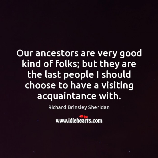 Our ancestors are very good kind of folks; but they are the Richard Brinsley Sheridan Picture Quote