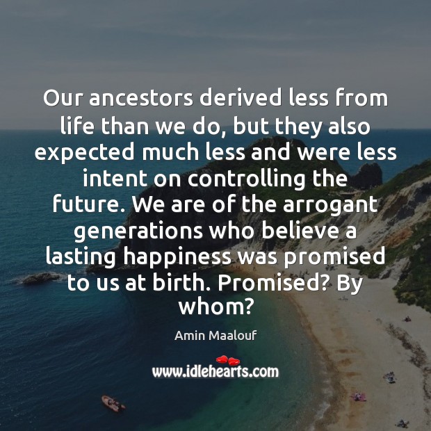 Our ancestors derived less from life than we do, but they also Amin Maalouf Picture Quote
