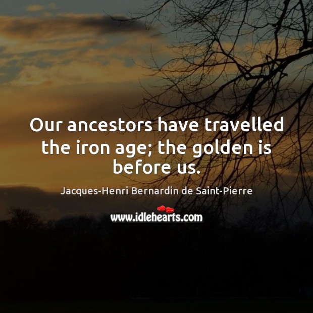 Our ancestors have travelled the iron age; the golden is before us. Image