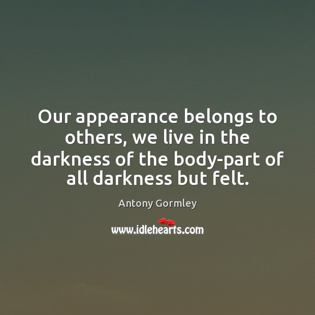 Our appearance belongs to others, we live in the darkness of the Antony Gormley Picture Quote