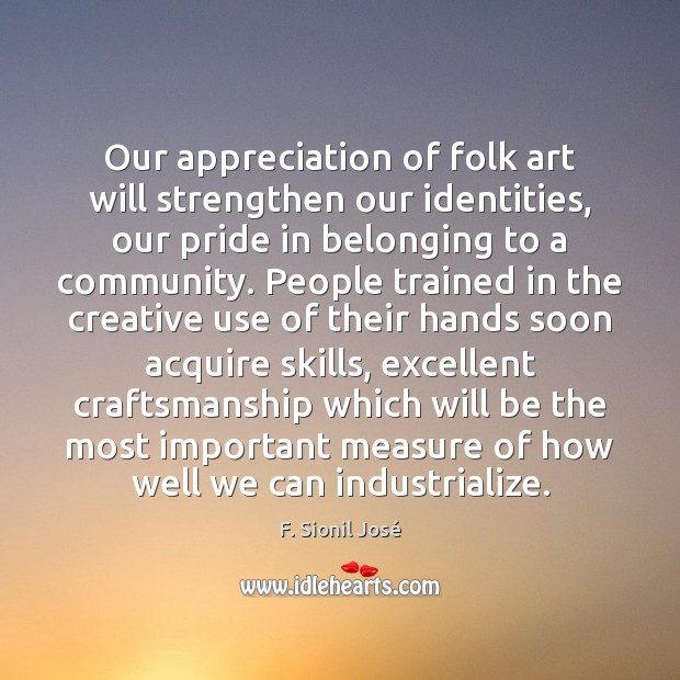 Our appreciation of folk art will strengthen our identities, our pride in F. Sionil José Picture Quote