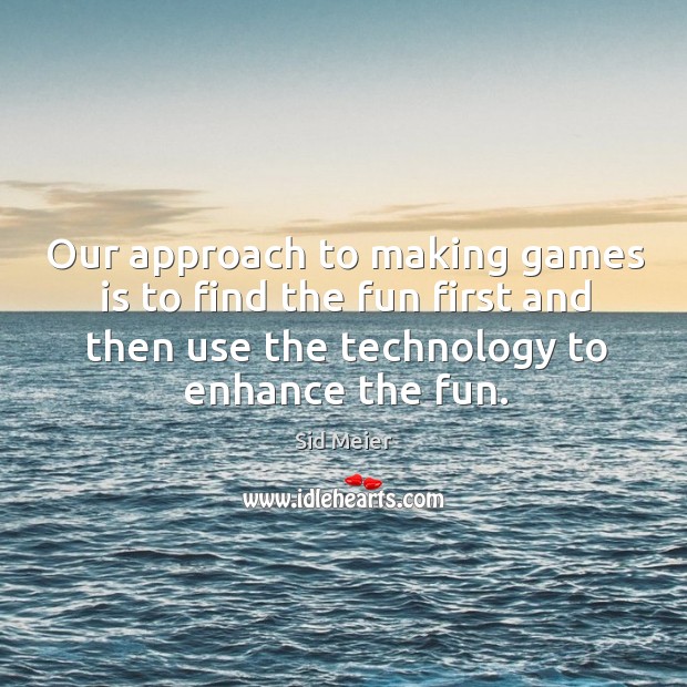 Our approach to making games is to find the fun first and then use the technology to enhance the fun. Image