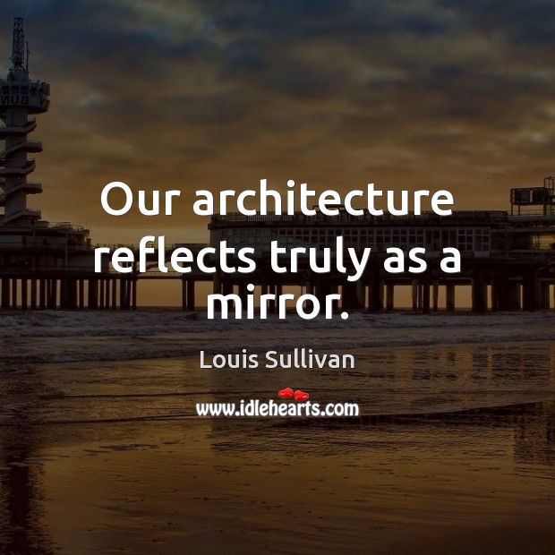 Our architecture reflects truly as a mirror. Louis Sullivan Picture Quote