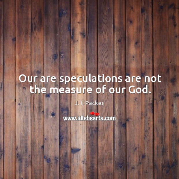Our are speculations are not the measure of our God. J. I. Packer Picture Quote