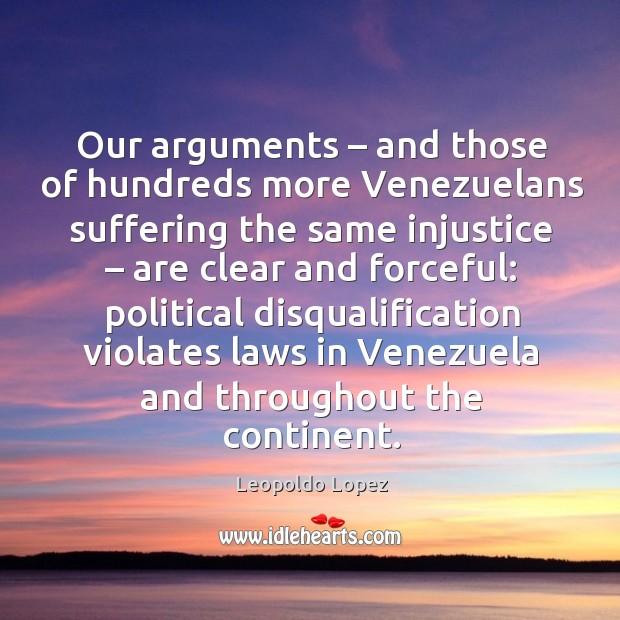 Our arguments – and those of hundreds more venezuelans suffering the same injustice Leopoldo Lopez Picture Quote