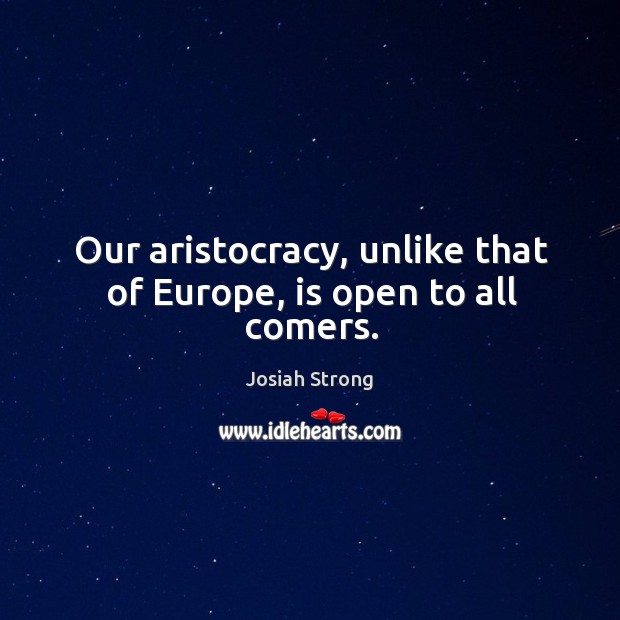 Our aristocracy, unlike that of europe, is open to all comers. Josiah Strong Picture Quote