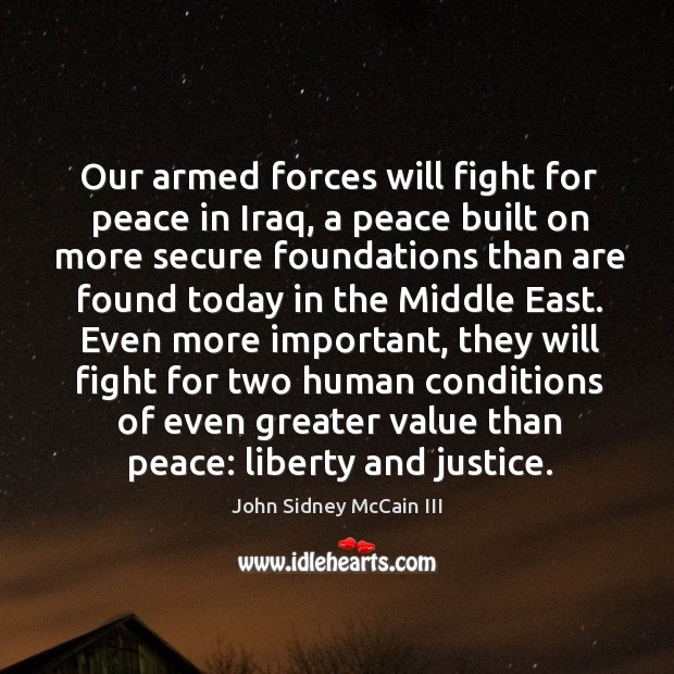 Our armed forces will fight for peace in iraq, a peace built on more secure foundations than are found today in the middle east. John Sidney McCain III Picture Quote