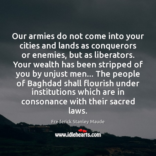 Our armies do not come into your cities and lands as conquerors Frederick Stanley Maude Picture Quote