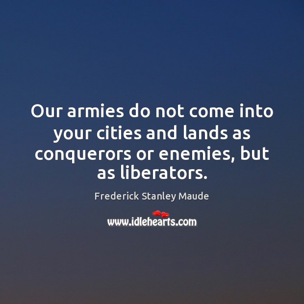 Our armies do not come into your cities and lands as conquerors Frederick Stanley Maude Picture Quote