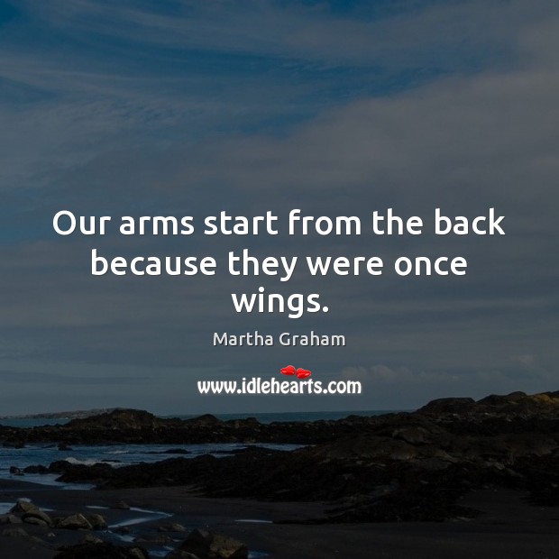 Our arms start from the back because they were once wings. Martha Graham Picture Quote
