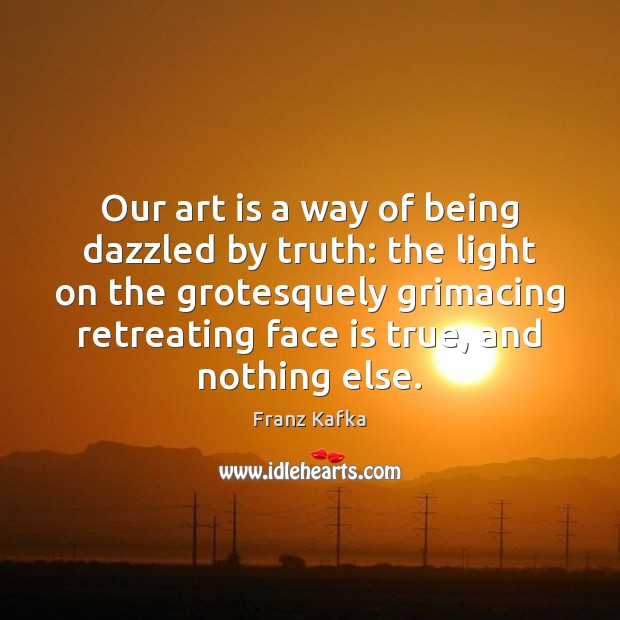 Our art is a way of being dazzled by truth: the light Franz Kafka Picture Quote