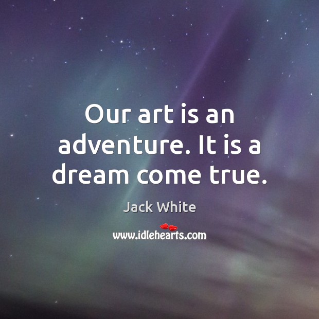Our art is an adventure. It is a dream come true. Jack White Picture Quote