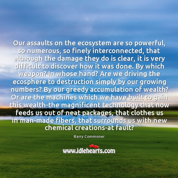 Our assaults on the ecosystem are so powerful, so numerous, so finely Barry Commoner Picture Quote