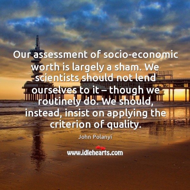 Our assessment of socio-economic worth is largely a sham. John Polanyi Picture Quote