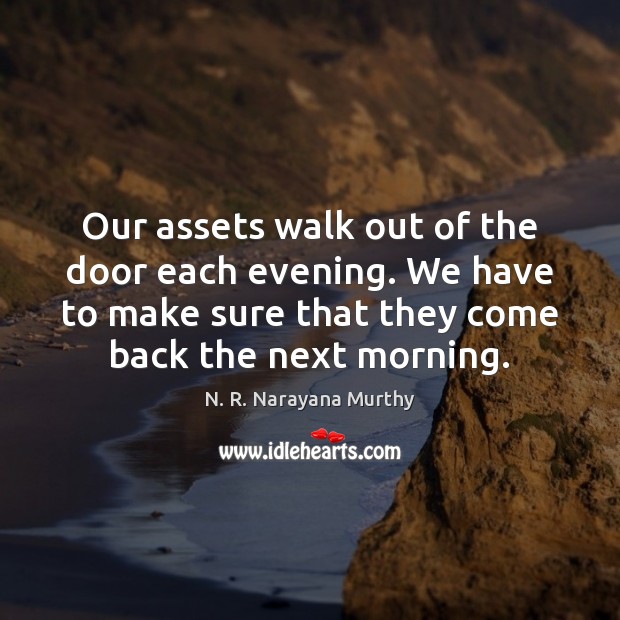 Our assets walk out of the door each evening. We have to N. R. Narayana Murthy Picture Quote