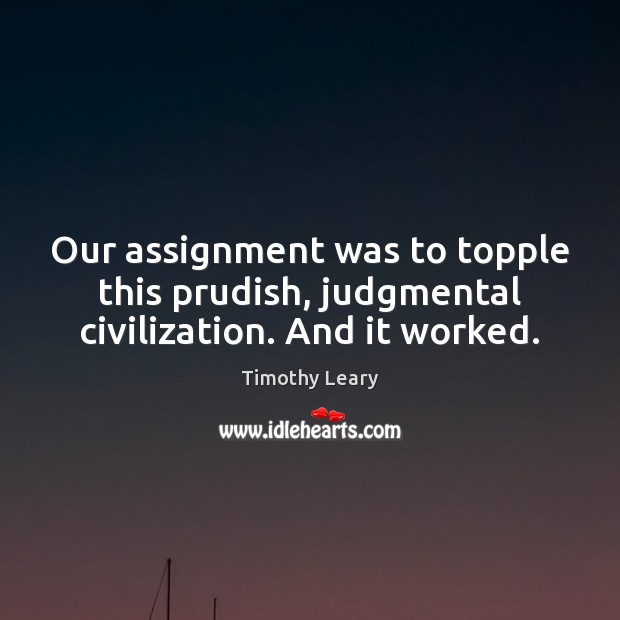 Our assignment was to topple this prudish, judgmental civilization. And it worked. Timothy Leary Picture Quote