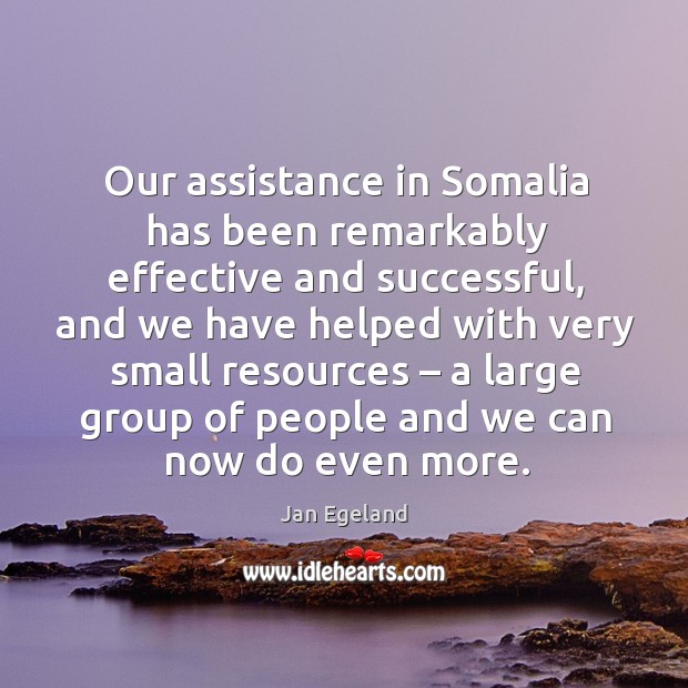 Our assistance in somalia has been remarkably effective and successful, and we have 