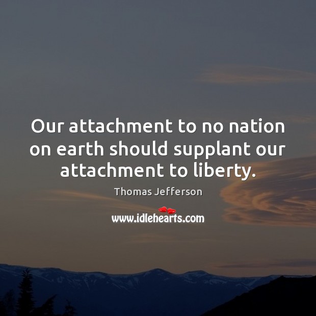 Our attachment to no nation on earth should supplant our attachment to liberty. Thomas Jefferson Picture Quote