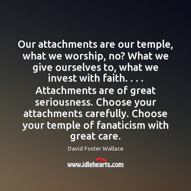 Our attachments are our temple, what we worship, no? What we give David Foster Wallace Picture Quote