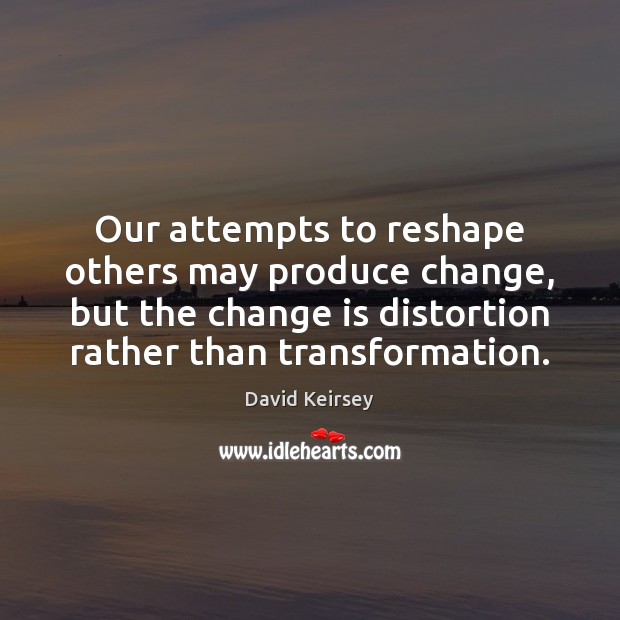 Our attempts to reshape others may produce change, but the change is Image