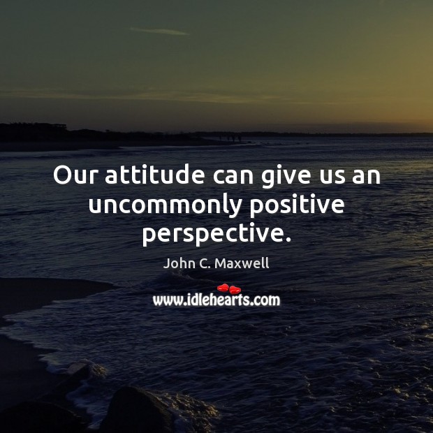 Our attitude can give us an uncommonly positive perspective. John C. Maxwell Picture Quote