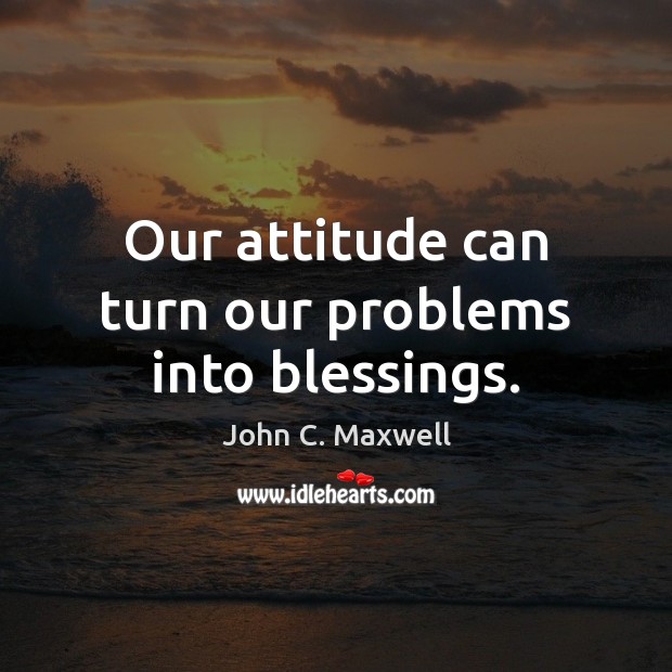 Our attitude can turn our problems into blessings. John C. Maxwell Picture Quote