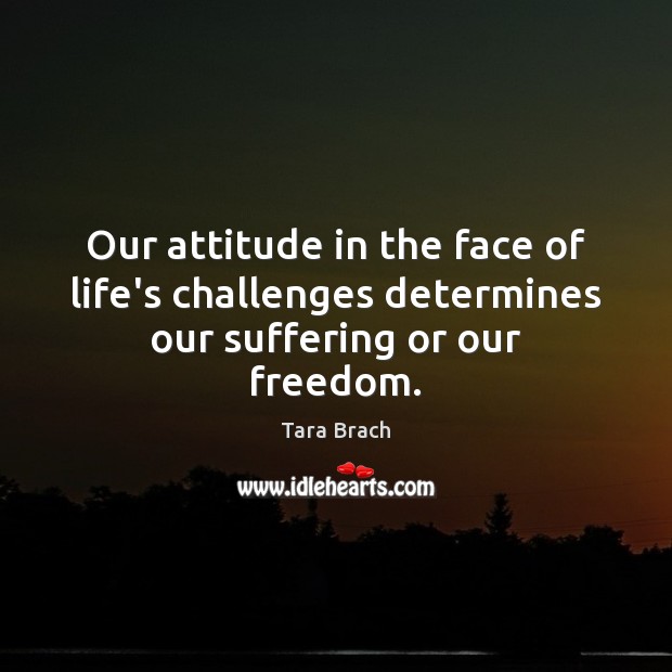 Our attitude in the face of life’s challenges determines our suffering or our freedom. Tara Brach Picture Quote