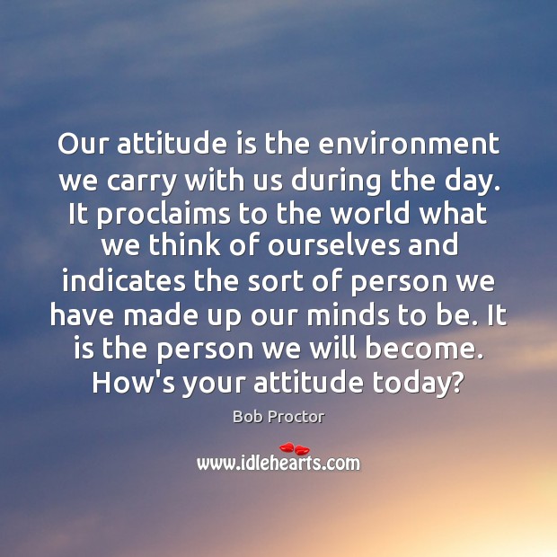 Our attitude is the environment we carry with us during the day. Bob Proctor Picture Quote