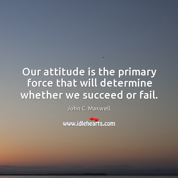 Our attitude is the primary force that will determine whether we succeed or fail. John C. Maxwell Picture Quote