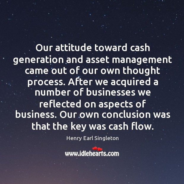 Our attitude toward cash generation and asset management came out of our Henry Earl Singleton Picture Quote