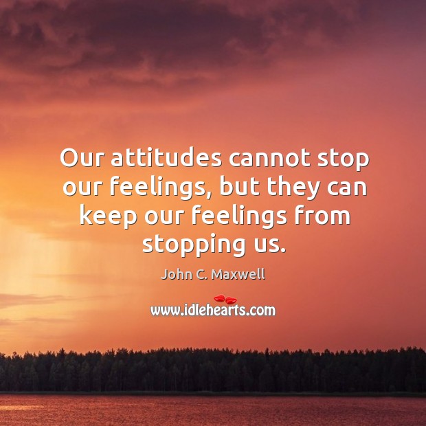 Our attitudes cannot stop our feelings, but they can keep our feelings from stopping us. John C. Maxwell Picture Quote