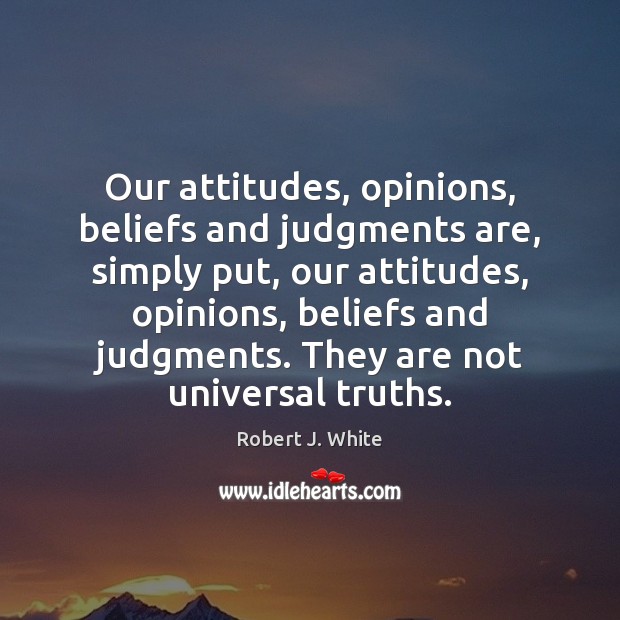 Our attitudes, opinions, beliefs and judgments are, simply put, our attitudes, opinions, Robert J. White Picture Quote