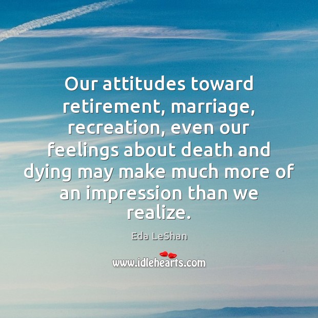 Our attitudes toward retirement, marriage, recreation, even our feelings about death and Realize Quotes Image