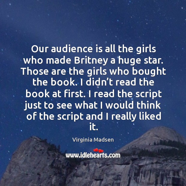 Our audience is all the girls who made britney a huge star. Those are the girls who bought the book. Virginia Madsen Picture Quote