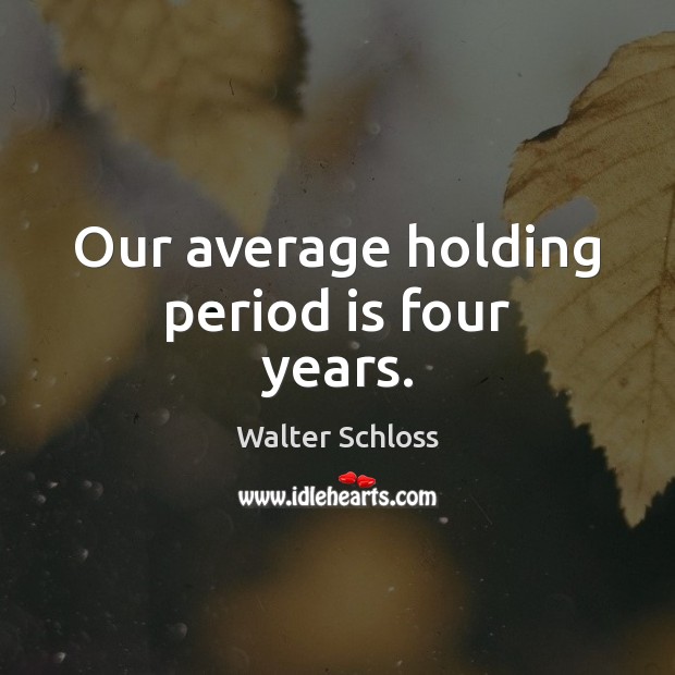 Our average holding period is four years. Walter Schloss Picture Quote
