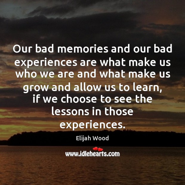 Our bad memories and our bad experiences are what make us who Image