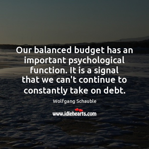 Our balanced budget has an important psychological function. It is a signal 