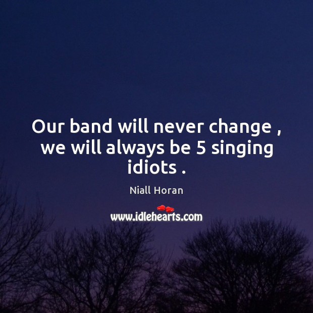Our band will never change , we will always be 5 singing idiots . Niall Horan Picture Quote