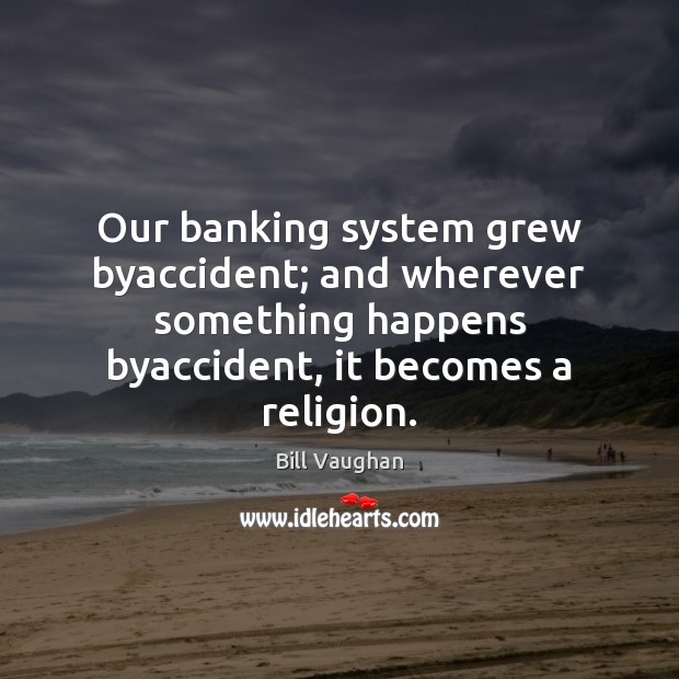 Our banking system grew byaccident; and wherever something happens byaccident, it becomes Bill Vaughan Picture Quote