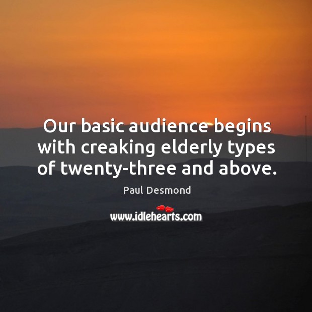 Our basic audience begins with creaking elderly types of twenty-three and above. Paul Desmond Picture Quote